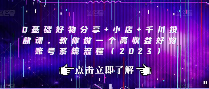 0基础好物分享+小店+千川投放课，教你做一个高收益好物账号系统流程（2023）-16888副业资讯