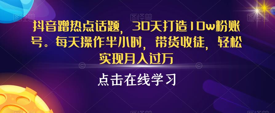 抖音蹭热点话题，30天打造10w粉账号，每天操作半小时，带货收徒，轻松实现月入过万【揭秘】-16888副业资讯