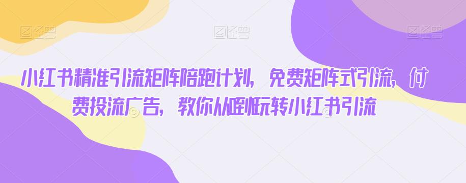 小红书精准引流矩阵陪跑计划，免费矩阵式引流，付费投流广告，教你从0到1玩转小红书引流-16888副业资讯