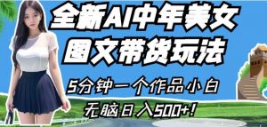 全新AI中年美女图文带货玩法，5分钟一个作品小白无脑日入500+【揭秘】-16888副业资讯