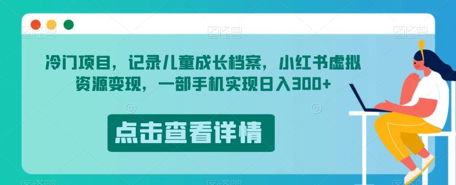 冷门项目，记录儿童成长档案，小红书虚拟资源变现，一部手机实现日入300+【揭秘】-16888副业资讯