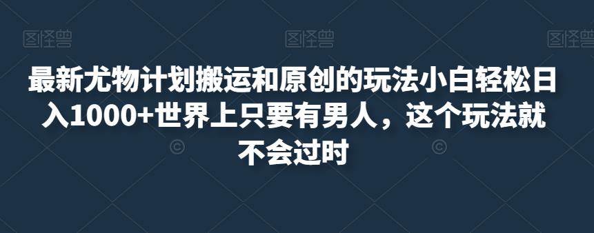 最新尤物计划搬运和原创的玩法小白轻松日入1000+世界上只要有男人，这个玩法就不会过时【揭秘】-16888副业资讯