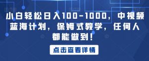 小白轻松日入100-1000，中视频蓝海计划，保姆式教学，任何人都能做到！【揭秘】-16888副业资讯