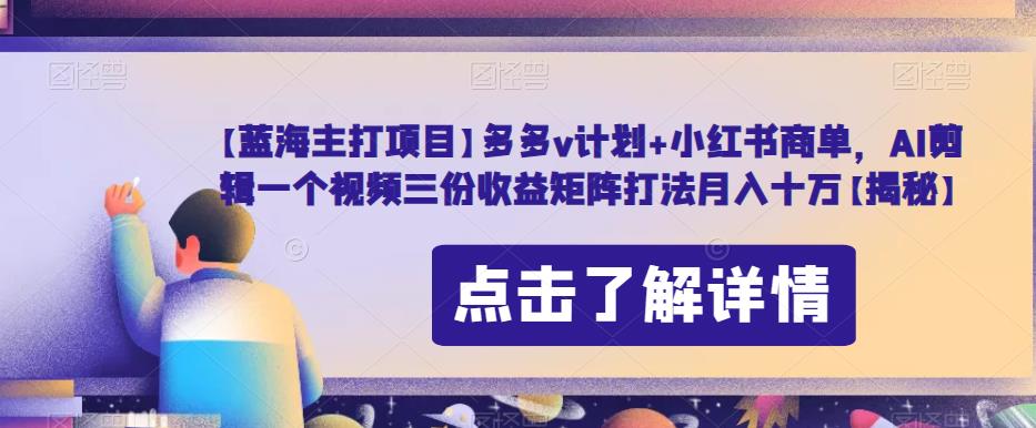 【蓝海主打项目】多多v计划+小红书商单，AI剪辑一个视频三份收益矩阵打法月入十万【揭秘】-16888副业资讯
