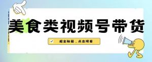 2023年视频号最新玩法,美食类视频号带货【内含去重方法】-16888副业资讯