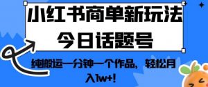 小红书商单新玩法今日话题号，纯搬运一分钟一个作品，轻松月入1w+！【揭秘】-16888副业资讯