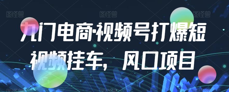 九门电商·视频号打爆短视频挂车，风口项目-16888副业资讯