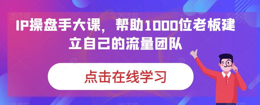IP操盘手大课，帮助1000位老板建立自己的流量团队-16888副业资讯