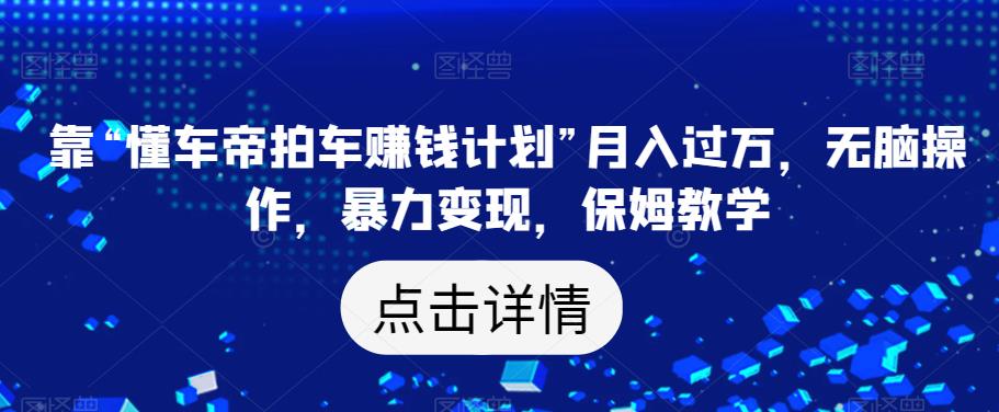 靠“懂车帝拍车赚钱计划”月入过万，无脑操作，暴力变现，保姆教学【揭秘】-16888副业资讯