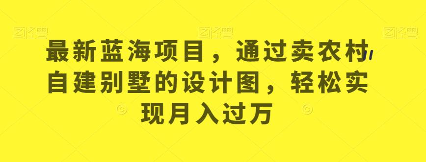 最新蓝海项目，通过卖农村自建别墅的设计图，轻松实现月入过万【揭秘】-16888副业资讯
