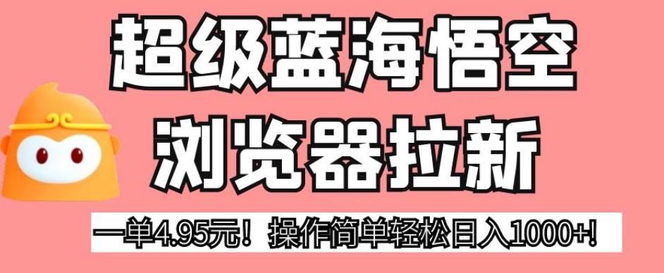 超级蓝海悟空浏览器拉新，一单4.95元！操作简单轻松日入1000+!【揭秘】-16888副业资讯