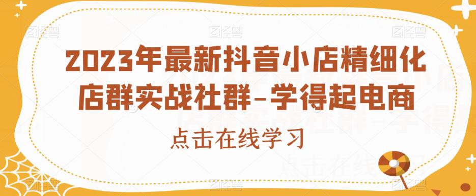 2023年最新抖音小店精细化店群实战社群-学得起电商-16888副业资讯