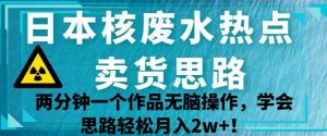 日本核废水热点卖货思路，两分钟一个作品无脑操作，学会思路轻松月入2w+【揭秘】-16888副业资讯