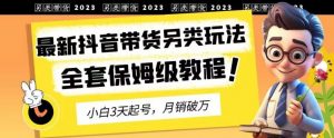2023年最新抖音带货另类玩法,3天起号,月销破万(保姆级教程)【揭秘】-16888副业资讯