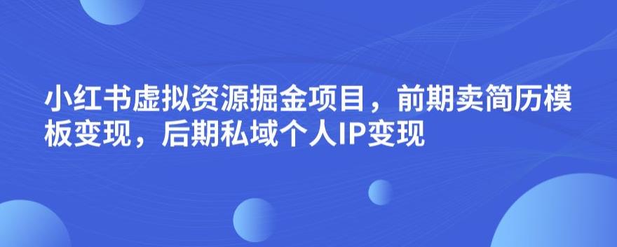 小红书虚拟资源掘金项目，前期卖简历模板变现，后期私域个人IP变现，日入300，长期稳定【揭秘】-16888副业资讯