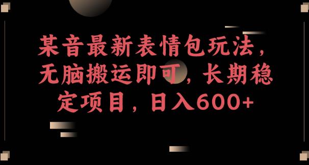 某音最新表情包玩法，无脑搬运即可，长期稳定项目，日入600+【揭秘】-16888副业资讯