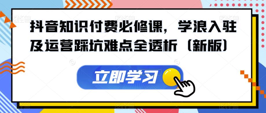 抖音知识付费必修课，学浪入驻及运营踩坑难点全透析（新版）-16888副业资讯