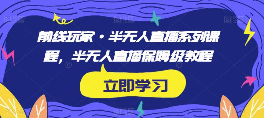 前线玩家·半无人直播系列课程，半无人直播保姆级教程-16888副业资讯