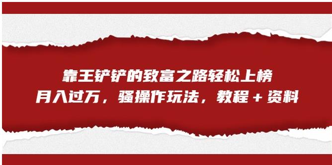 靠王铲铲的致富之路轻松上榜，月入过万，骚操作玩法（教程＋资料）【揭秘】-16888副业资讯