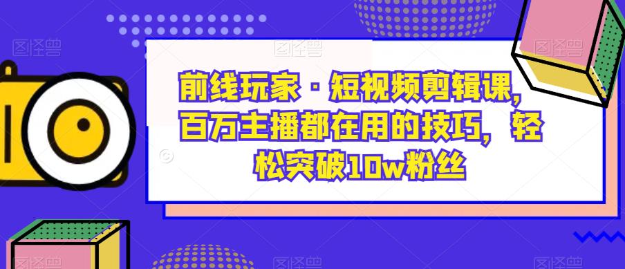 前线玩家·短视频剪辑课，百万主播都在用的技巧，轻松突破10w粉丝-16888副业资讯
