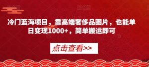 冷门蓝海项目，靠高端奢侈品图片，也能单日变现1000+，简单搬运即可【揭秘】-16888副业资讯