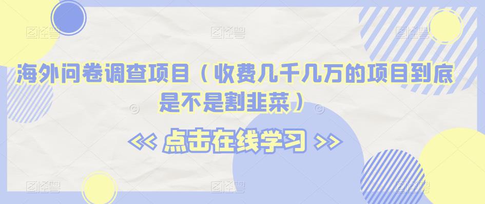 海外问卷调查项目（收费几千几万的项目到底是不是割韭菜）【揭秘】-16888副业资讯