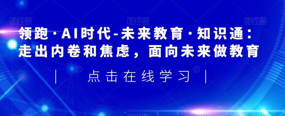 领跑·AI时代-未来教育·知识通：走出内卷和焦虑，面向未来做教育-16888副业资讯
