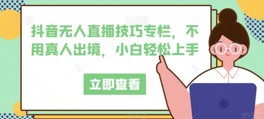 抖音无人直播技巧专栏，不用真人出境，小白轻松上手-16888副业资讯