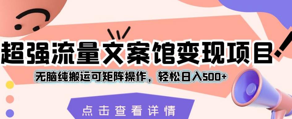 超强流量文案馆变现项目，无脑纯搬运可矩阵操作，轻松日入500+【揭秘】-16888副业资讯
