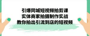 引爆同城短视频拍剪课,实体商家拍摄制作实战,教你拍出引流到店的短视频-16888副业资讯