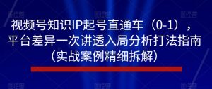 视频号知识IP起号直通车（0-1），平台差异一次讲透入局分析打法指南（实战案例精细拆解）-16888副业资讯
