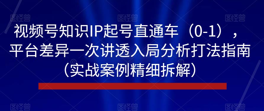 视频号知识IP起号直通车（0-1），平台差异一次讲透入局分析打法指南（实战案例精细拆解）-16888副业资讯