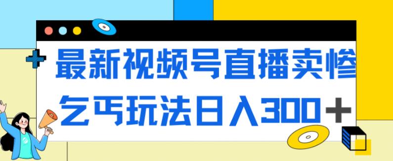 最新视频号直播卖惨乞讨玩法，流量嘎嘎滴，轻松日入300+-16888副业资讯