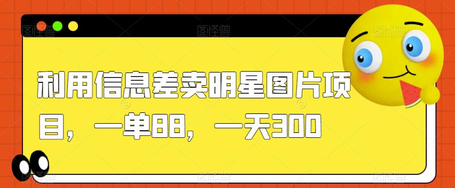 利用信息差卖明星图片项目，一单88，一天300【揭秘】-16888副业资讯