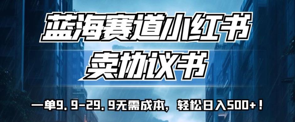 蓝海赛道小红书卖协议书，一单9.9-29.9无需成本，轻松日入500+!【揭秘】-16888副业资讯