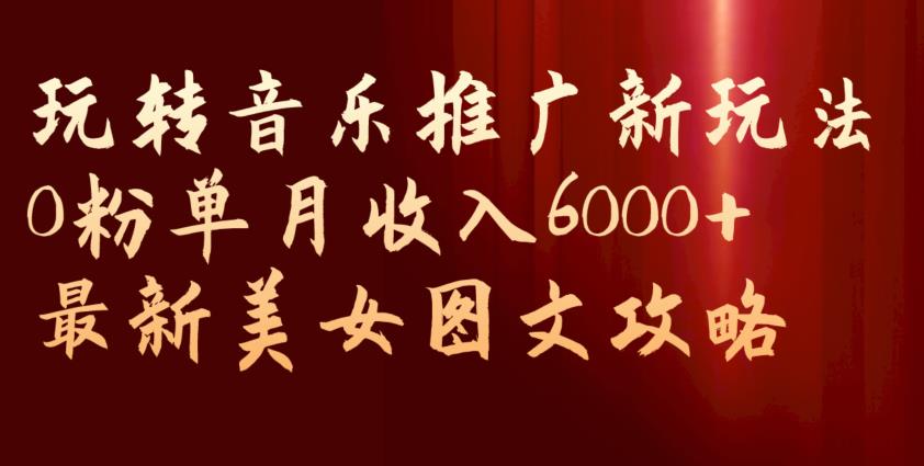 玩转音乐推广新玩法，0粉单月收入6000+，最新美女图文攻略【揭秘】-16888副业资讯