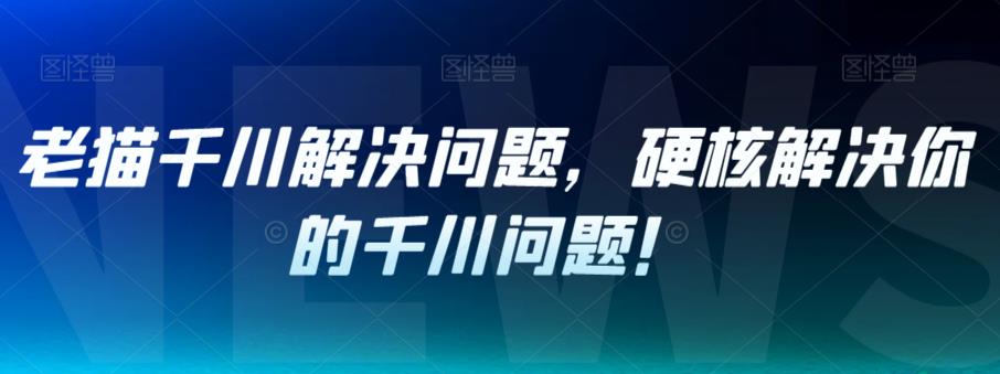 老猫千川解决问题，硬核解决你的千川问题！-16888副业资讯
