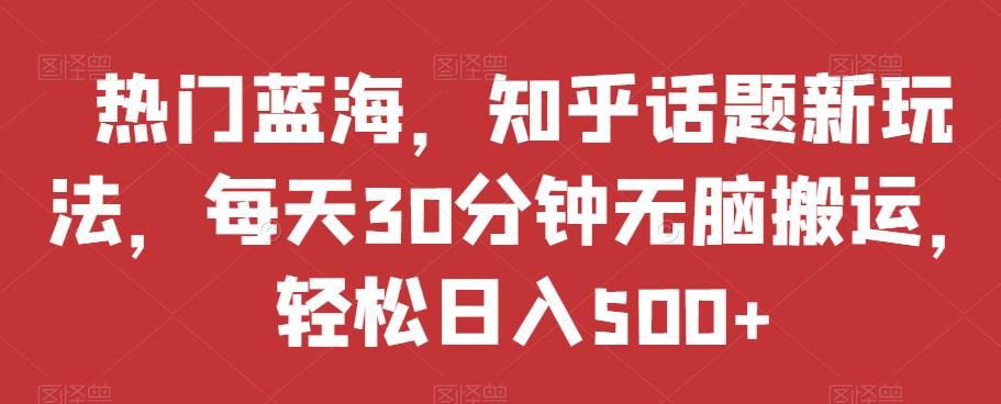 热门蓝海，知乎话题新玩法，每天30分钟无脑搬运，轻松日入500+【揭秘】-16888副业资讯