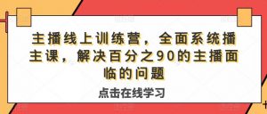 主播线上训练营,全面系统播主课,解决分百之90的主播面的临问题-16888副业资讯