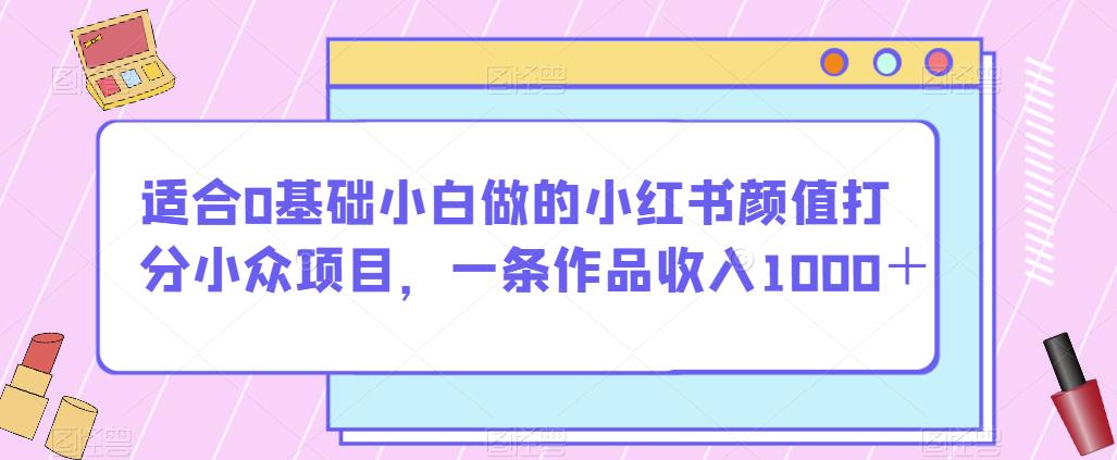 适合0基础小白做的小红书颜值打分小众项目，一条作品收入1000＋【揭秘】-16888副业资讯