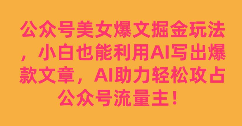 公众号美女爆文掘金玩法，小白也能利用AI写出爆款文章，AI助力轻松攻占公众号流量主【揭秘】-16888副业资讯
