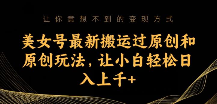 美女号最新搬运过原创和原创玩法，让小白轻松日入上千+【揭秘】-16888副业资讯