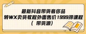 最新抖音奢侈品转微信卖货教程外面售价1999的课程（带货源）-16888副业资讯