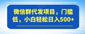 微信群代发项目，门槛低，小白轻松日入500+【揭秘】-16888副业资讯
