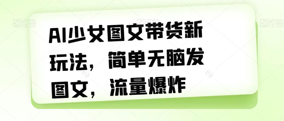 AI少女图文带货新玩法，简单无脑发图文，流量爆炸【揭秘】-16888副业资讯