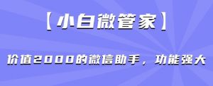 【小白微管家】价值2000的微信助手，功能强大-16888副业资讯