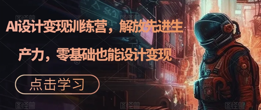 AI设计变现训练营，解放先进生产力，零基础也能设计变现-16888副业资讯