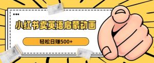 小红书卖英语启蒙动画,轻松日赚500+【揭秘】-16888副业资讯