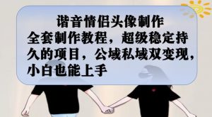 谐音情侣头像制作全套制作教程，超级稳定持久的项目，公域私域双变现，小白也能上手【揭秘】-16888副业资讯