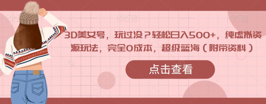 3D美女号，玩过没？轻松日入500+，纯虚拟资源玩法，完全0成本，超级蓝海（附带资料）-16888副业资讯